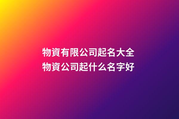 物資有限公司起名大全 物資公司起什么名字好-第1張-公司起名-玄機派